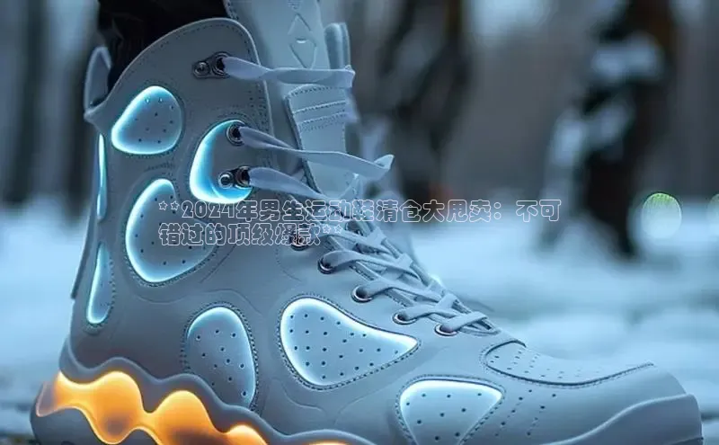bsports必一运动华策影视**2024年男生运动鞋清仓大甩卖：不可
错过的顶级爆款**
