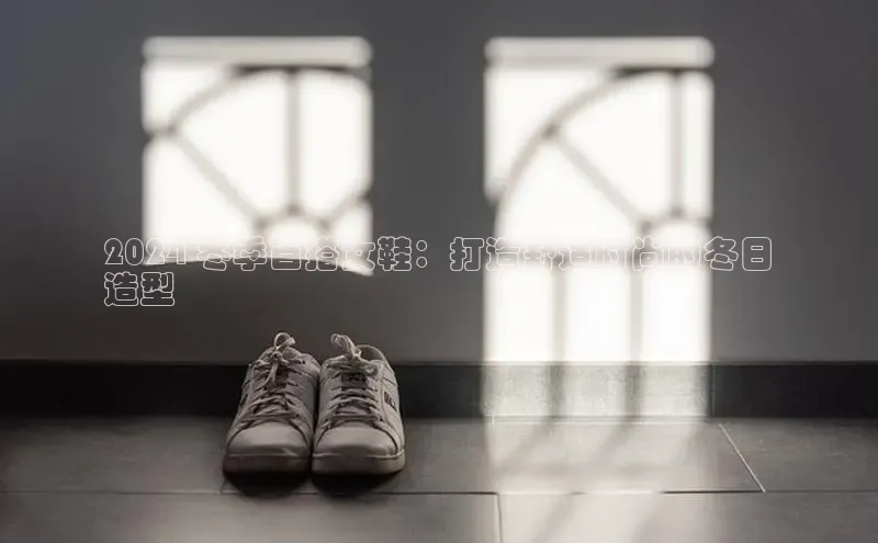 b体育在线登录网页版华扬联众2024 冬季百搭女鞋：打造舒适时尚的冬日
造型