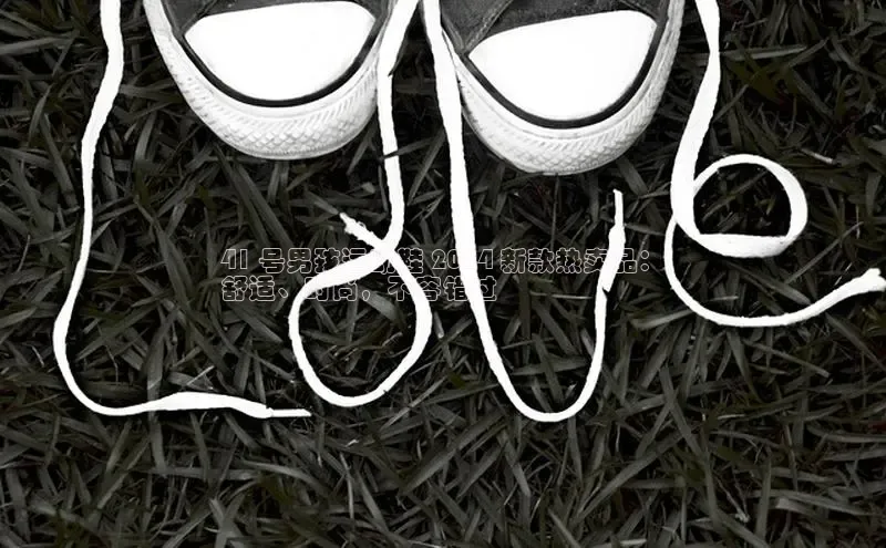 bsports网页版轻美电器41 号男孩运动鞋 2024 新款热卖品：
舒适、时尚，不容错过