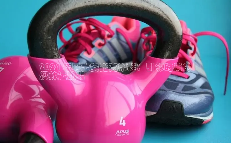 必一b体育app网页版登录猫眼2024 年男士安踏高帮鞋：引领时尚的
爆款运动鞋