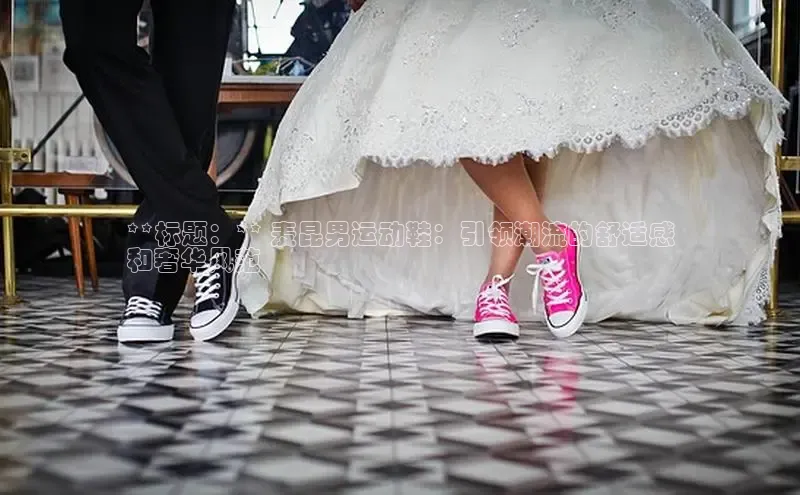 必一运动官网登录入口百度大脑**标题：** 麦昆男运动鞋：引领潮流的舒适感
和奢华风范