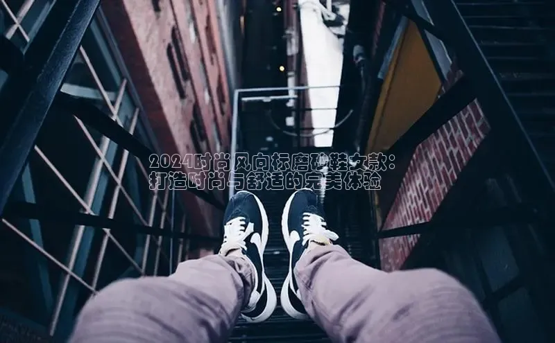 必一体育网页入口梯哥哥科技2024时尚风向标磨砂鞋女款：
打造时尚与舒适的完美体验