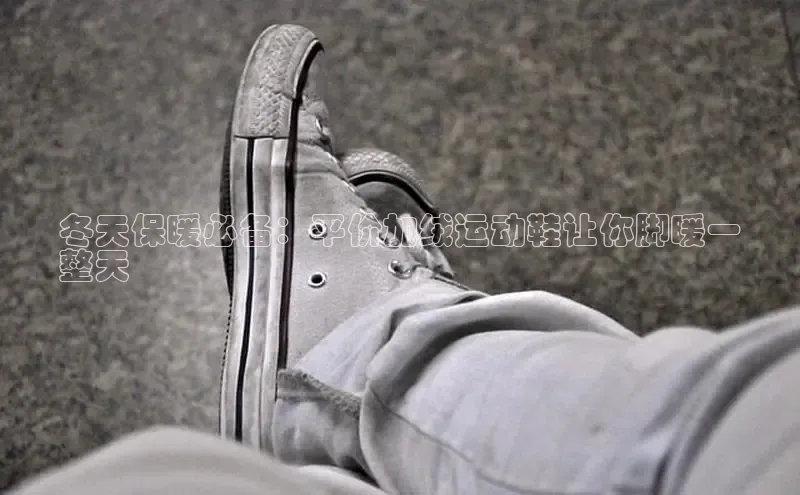 b体育登录入口app下载安装免费58同城冬天保暖必备：平价加绒运动鞋让你脚暖一
整天