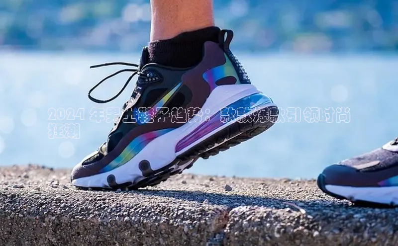 Bsports网页版登录入口百度智能门户2024 年男士鞋子趋势：款款爆款引领时尚
狂潮