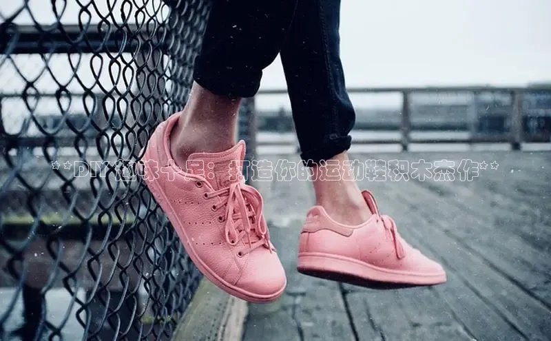 Bsport体育在线官网百度营销中心**DIY 趣味十足：打造你的运动鞋积木杰作**