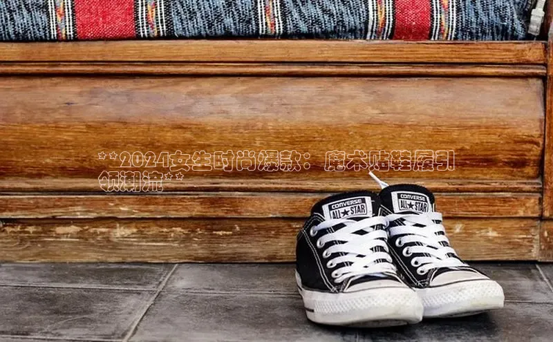 bsports官网首页知乎**2024女生时尚爆款：魔术贴鞋履引
领潮流**