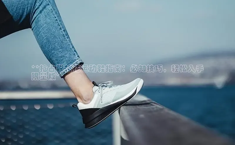 B体育官方入口APP百度信誉**抢占脱校花运动鞋指南：必知技巧，轻松入手
限量版**