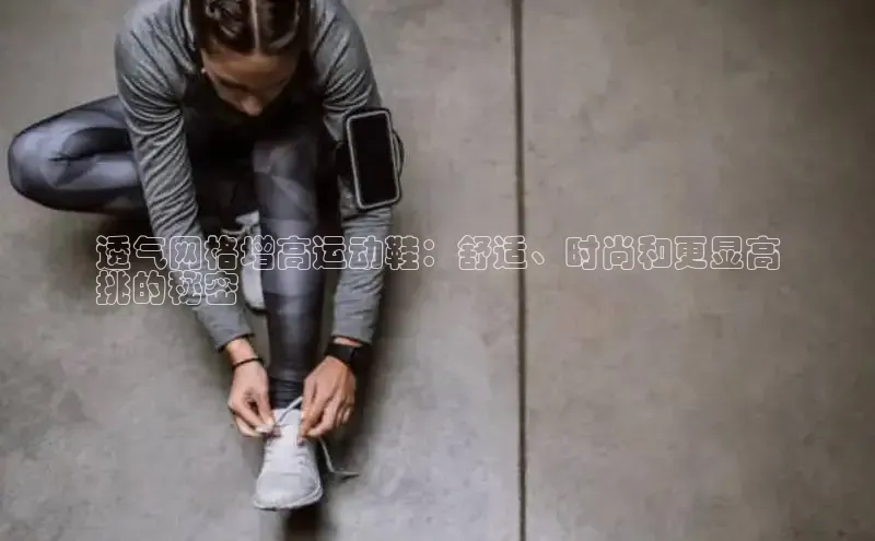 必一运动官网登录入口小红书透气网格增高运动鞋：舒适、时尚和更显高
挑的秘密