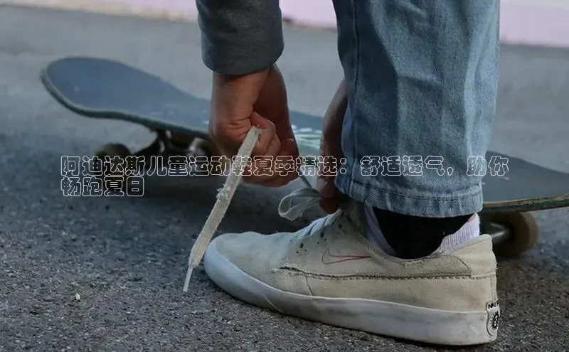 bsports官网 必一运动巴美列捷福阿迪达斯儿童运动鞋夏季精选：舒适透气，助你
畅跑夏日
