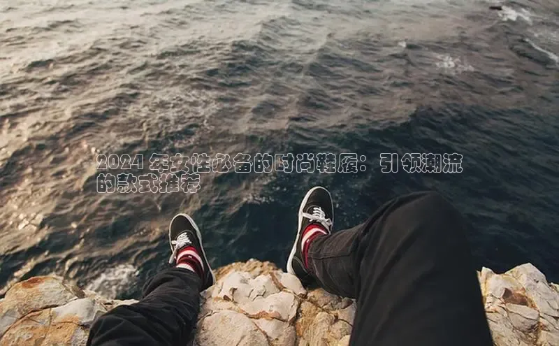 B—sports必一路畅科技2024 年女性必备的时尚鞋履：引领潮流
的款式推荐