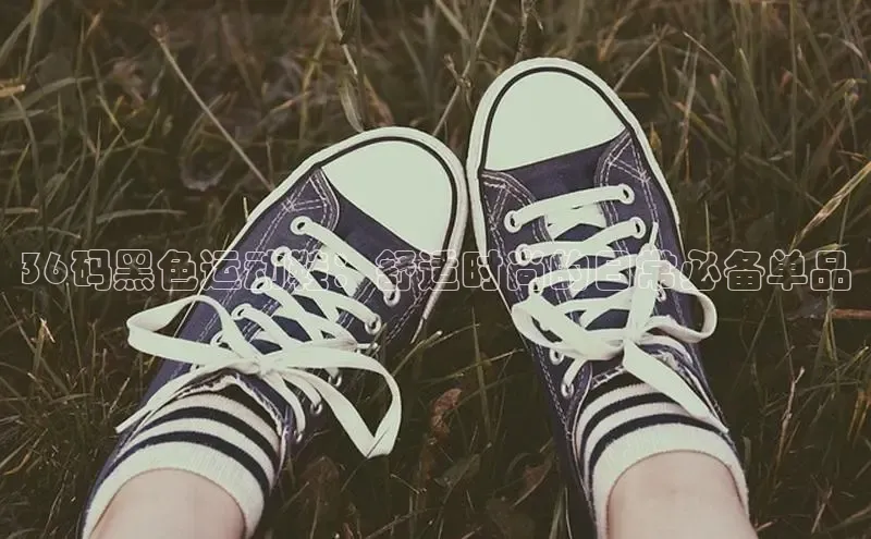 bsports必一体育网页版登录中文在线36码黑色运动鞋：舒适时尚的日常必备单品