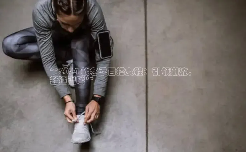 必一运动官网登录入口小红书**2024 款冬季百搭女鞋：引领潮流，
舒适温暖**