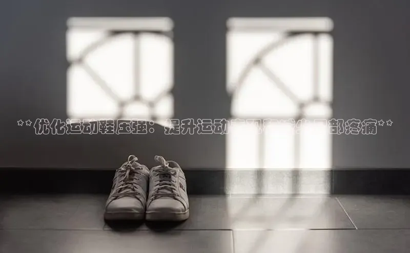 Bsport体育APP下载全站百度百聘**优化运动鞋压强：提升运动表现和减少足部疼痛**