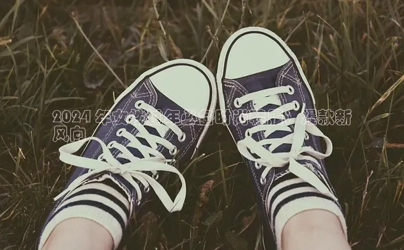 Bsport体育APP下载全站百度百聘2024 年女性过年必备时尚鞋履：爆款新
风向