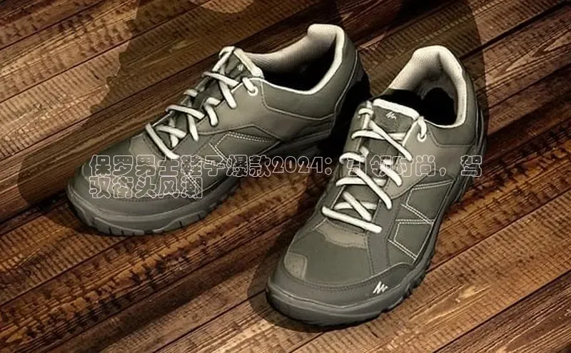 bsports必一中国神思电子保罗男士鞋子爆款2024：引领时尚，驾
驭街头风潮