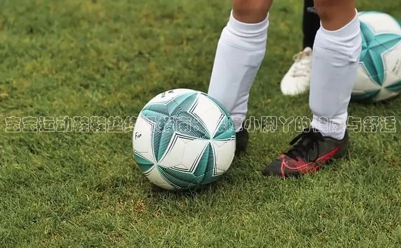 必一运动Bsport官方网站颐驰 06宝宝运动鞋鞋垫终极指南：保障小脚丫的健康与舒适