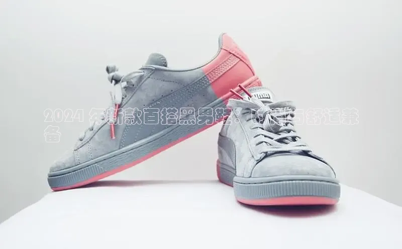 bsport体育官方网站BSPORTS携程2024 年新款百搭黑男鞋：时尚与舒适兼
备