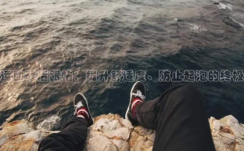 B体育网页版在线登录官网一径科技运动鞋后跟帖：提升舒适度、防止起泡的终极