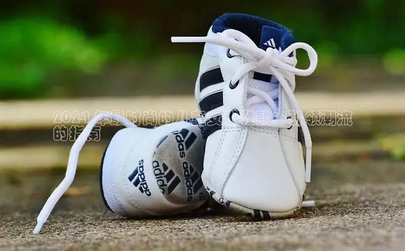 B体育官方网站入口官网百度智能云2024 年最时尚的儿童女士鞋款：引领潮流
的指南