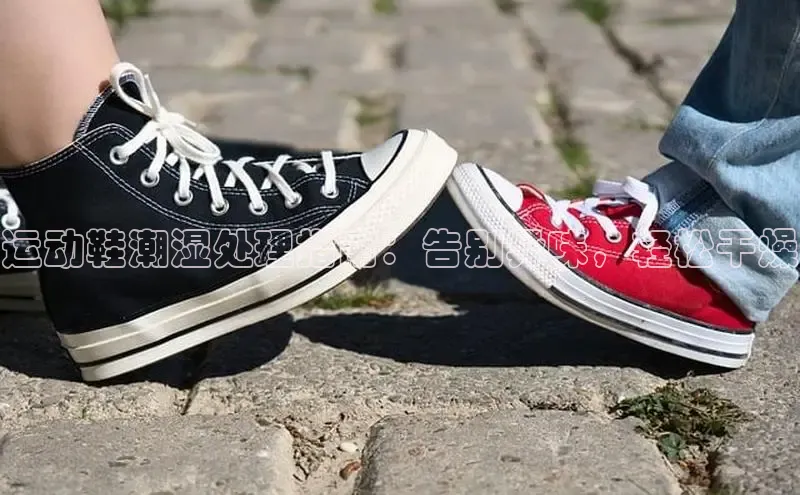 bsports官网 必一运动巴美列捷福运动鞋潮湿处理指南：告别异味，轻松干燥