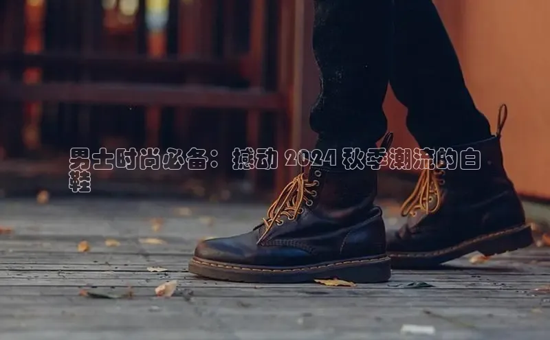 b体育(中国)官方网站百家号男士时尚必备：撼动 2024 秋季潮流的白
鞋