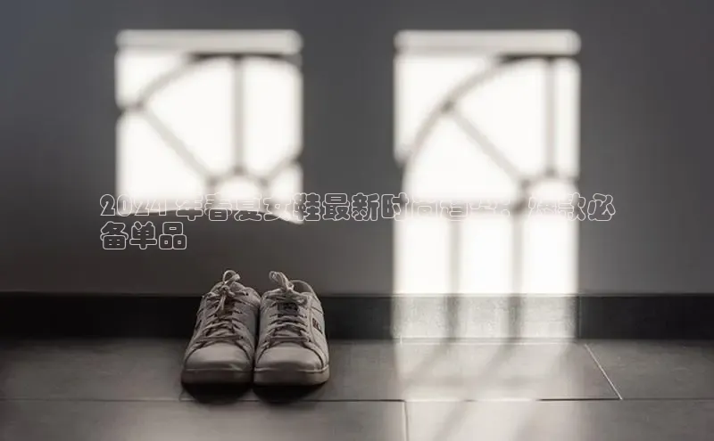 bsports必一中国神思电子2024 年春夏女鞋最新时尚趋势：爆款必
备单品