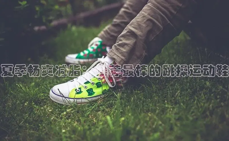 必一运动sport视觉中国夏季畅爽减脂：推荐最棒的跳操运动鞋