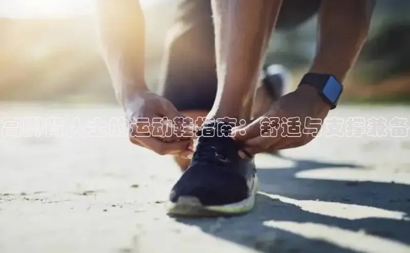 必一体育网页入口度小满理财高脚背人士的运动鞋指南：舒适与支撑兼备