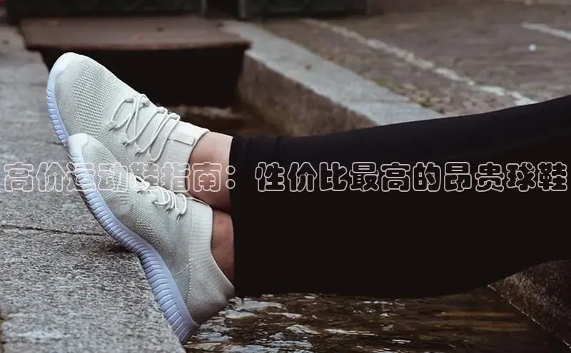 Bsport体育在线官网百度集团高价运动鞋指南：性价比最高的昂贵球鞋