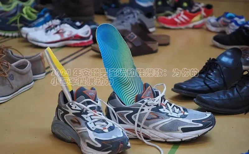 B体育手机网页版登录天键股份2024 年安踏男童运动鞋爆款：为你的
小冠军提供动力