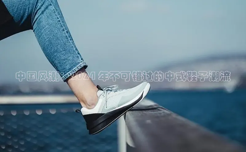 必一体育运动百度手机卫士中国风潮：2024 年不可错过的中式鞋子潮流
