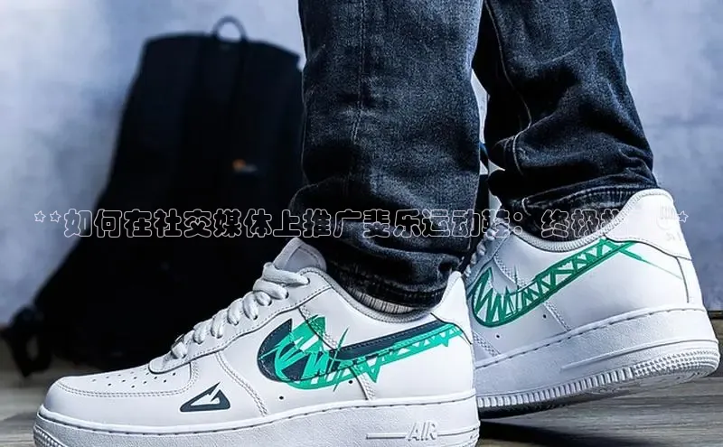 bsports官网 必一运动巴美列捷福**如何在社交媒体上推广斐乐运动鞋：终极指南**