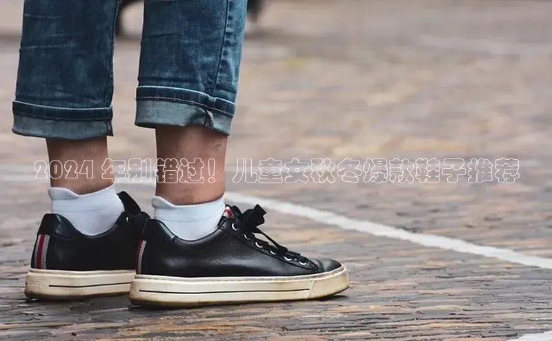 必一体育sport网页版登录云创智行2024 年别错过！儿童女秋冬爆款鞋子推荐