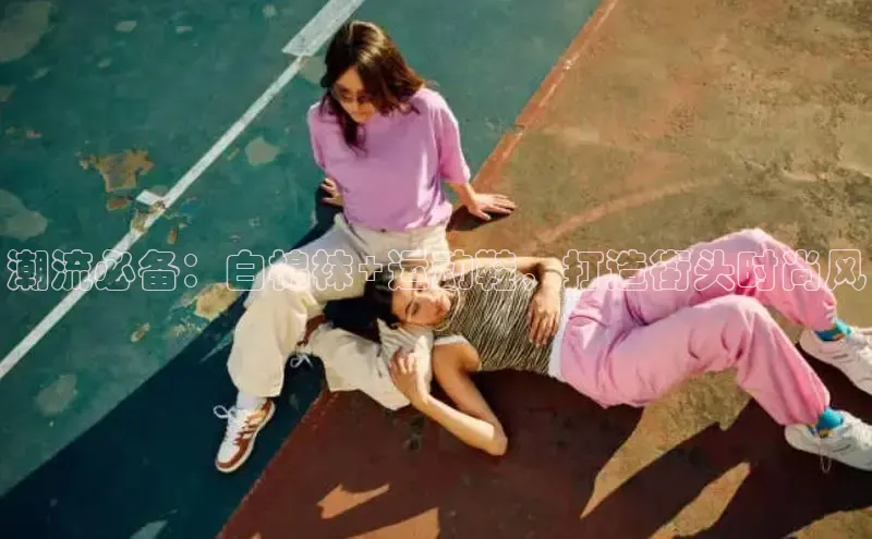 B体育手机网页版登录百度手机输入法潮流必备：白棉袜+运动鞋，打造街头时尚风