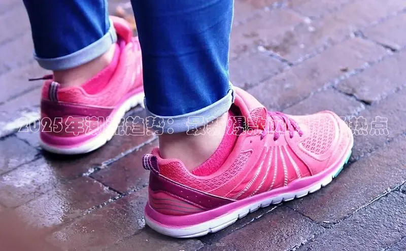 Bsports在线登录入口普信公司2025年潮流趋势：最新爆款网鞋市场热点
