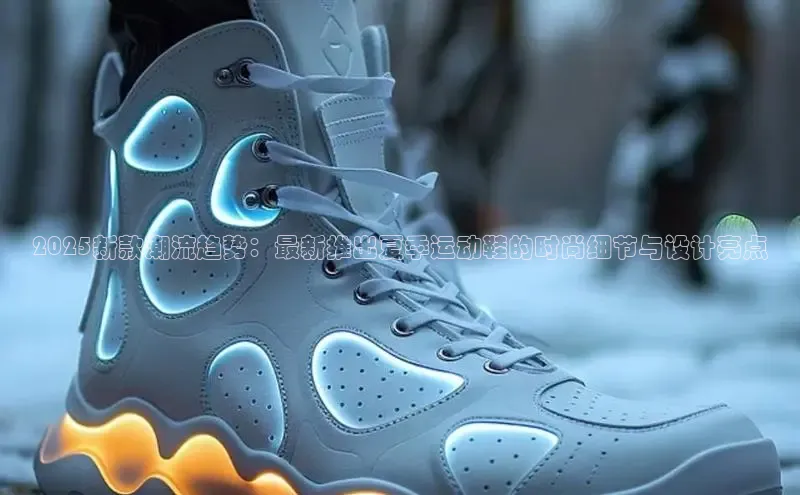 2025新款潮流趋势：最新推出夏季运动鞋的时尚细节与设计亮点