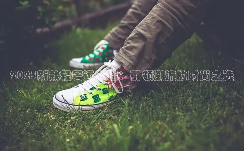 2025新款轻奢运动鞋：引领潮流的时尚之选