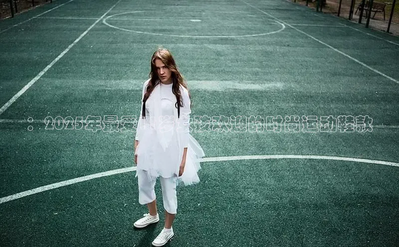 ：2025年最受11岁女孩欢迎的时尚运动鞋款