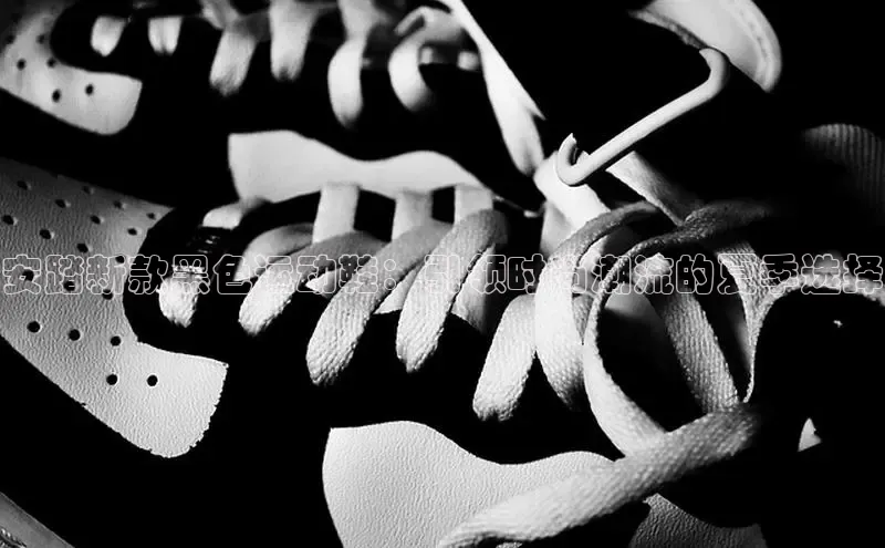 安踏新款黑色运动鞋：引领时尚潮流的夏季选择