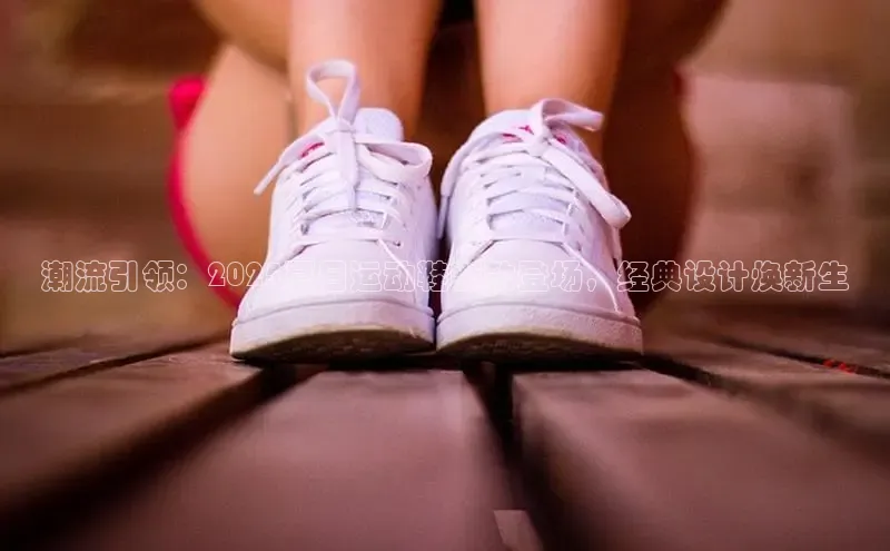 潮流引领：2025夏日运动鞋新款登场，经典设计焕新生
