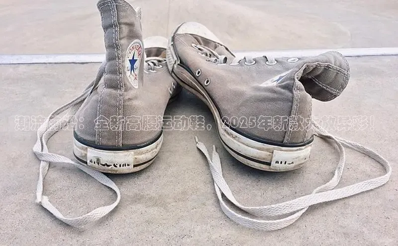 潮流前沿：全新高腰运动鞋，2025年新款大放异彩！