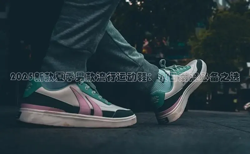 2025新款夏季男款流行运动鞋：夏日潮流必备之选