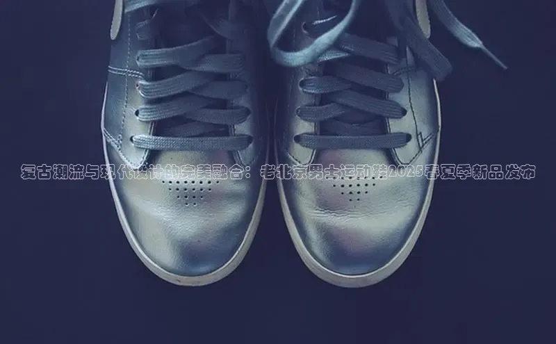 复古潮流与现代设计的完美融合：老北京男士运动鞋2025春夏季新品发布