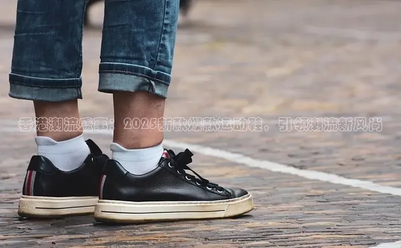 香港潮流盛事：2025新款爆款运动鞋，引领潮流新风尚