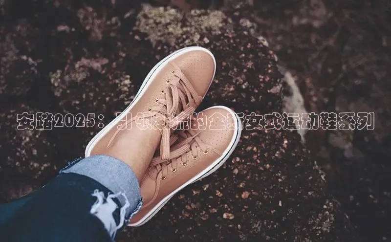 安踏2025：引领潮流的全新女式运动鞋系列
