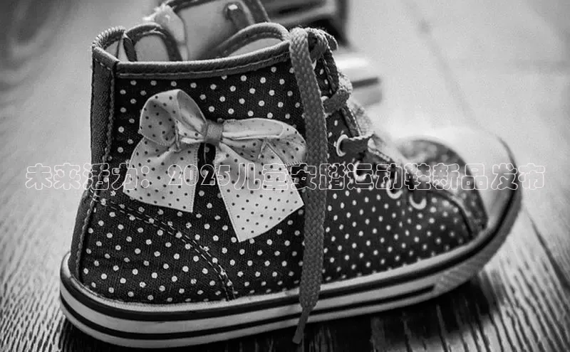 未来活力：2025儿童安踏运动鞋新品发布