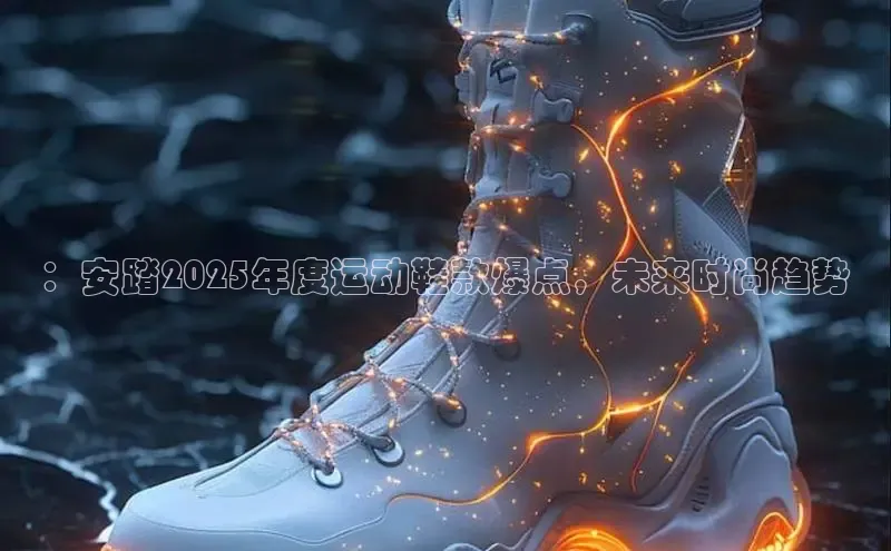 ：安踏2025年度运动鞋款爆点，未来时尚趋势